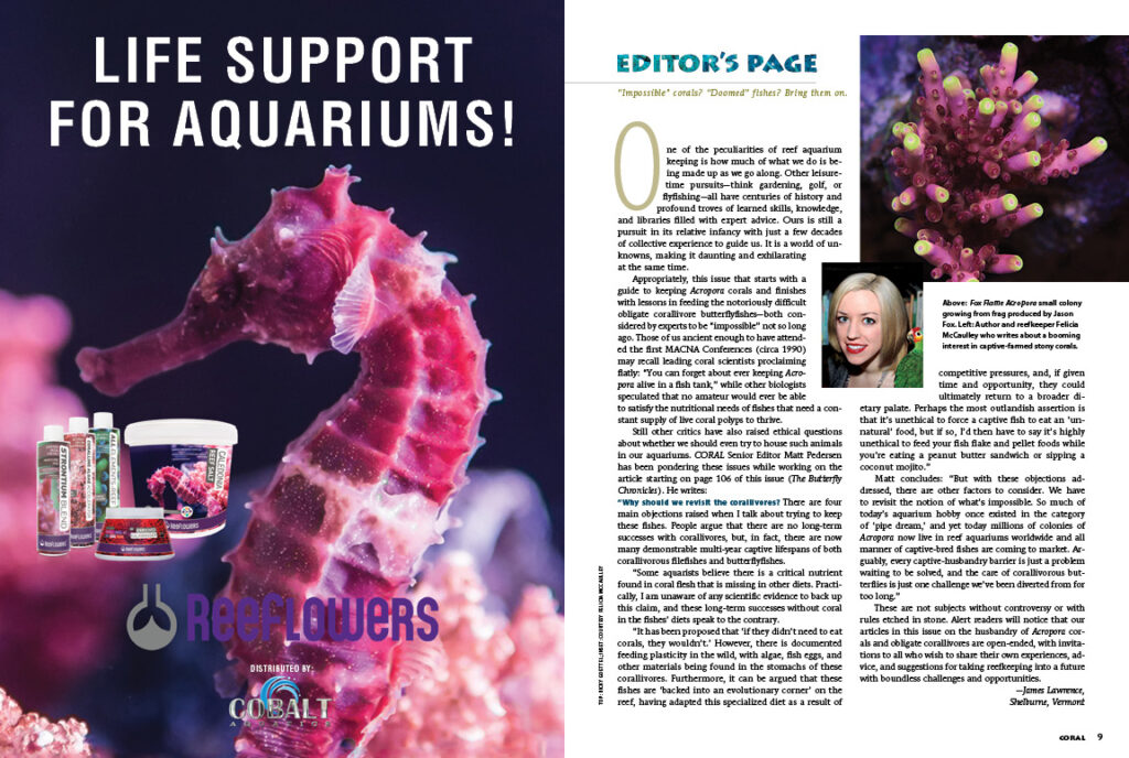 "One of the peculiarities of reef aquarium keeping is how much of what we do is being made up as we go along," writes CORAL Editor and Publisher James Lawrence, introducing an issue featuring corals that biologists once thought no one would ever keep alive.